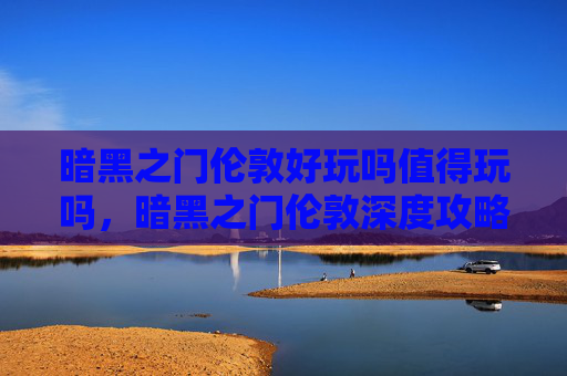 暗黑之门伦敦好玩吗值得玩吗，暗黑之门伦敦深度攻略，探索这个充满神秘与魅力的奇幻世界