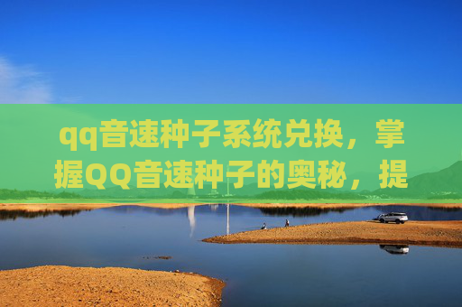 qq音速种子系统兑换，掌握QQ音速种子的奥秘，提升游戏体验的策略与技巧