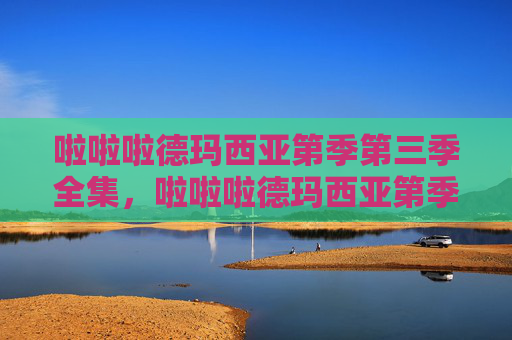 啦啦啦德玛西亚第季第三季全集，啦啦啦德玛西亚第季第三季，深入解析与攻略指南