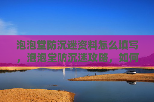 泡泡堂防沉迷资料怎么填写，泡泡堂防沉迷攻略，如何避免游戏成瘾，享受健康生活
