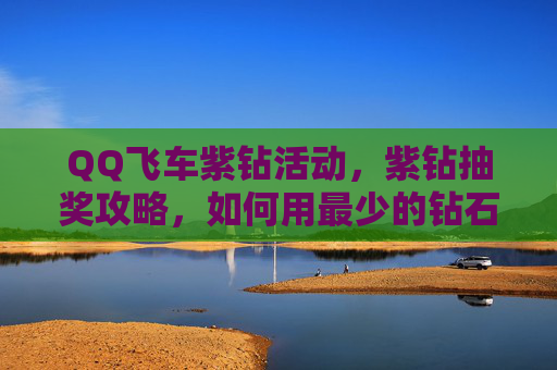 QQ飞车紫钻活动，紫钻抽奖攻略，如何用最少的钻石获得最稀有的奖励？