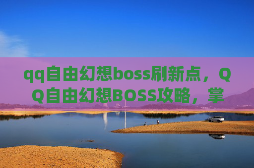 qq自由幻想boss刷新点，QQ自由幻想BOSS攻略，掌握坐标，轻松击败高难度敌人！