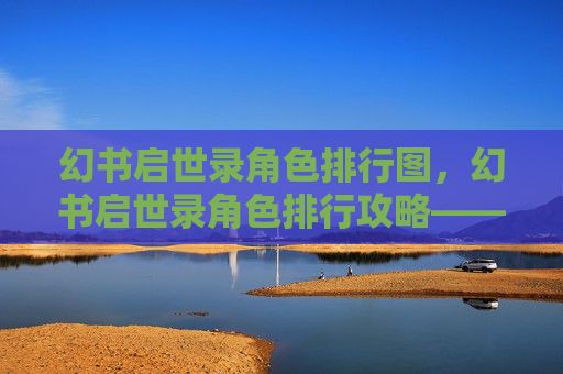 幻书启世录角色排行图，幻书启世录角色排行攻略——如何挑选最适合你的英雄