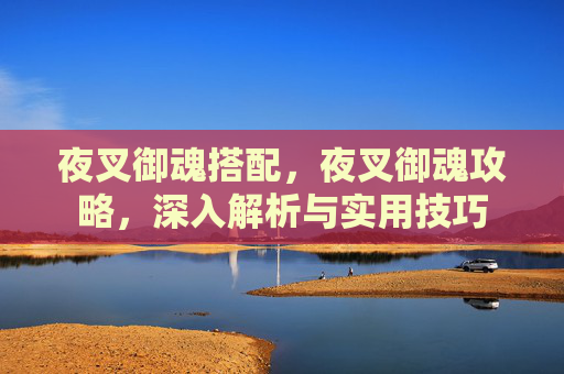 夜叉御魂搭配，夜叉御魂攻略，深入解析与实用技巧