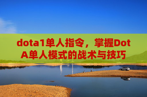 dota1单人指令，掌握DotA单人模式的战术与技巧