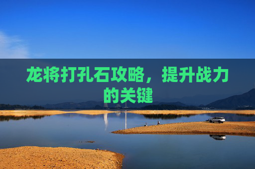 龙将打孔石攻略，提升战力的关键