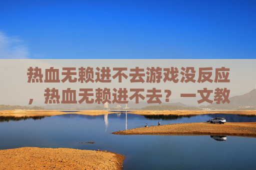 热血无赖进不去游戏没反应，热血无赖进不去？一文教你解决游戏加载问题
