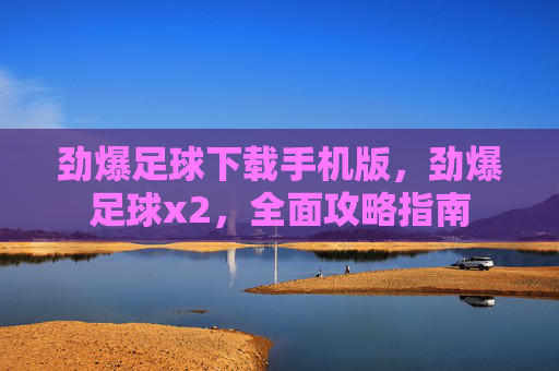 劲爆足球下载手机版，劲爆足球x2，全面攻略指南