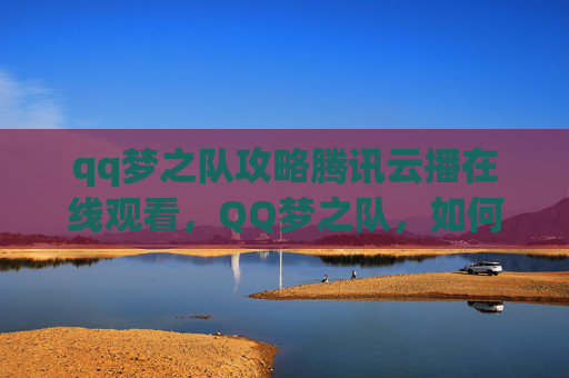 qq梦之队攻略腾讯云播在线观看，QQ梦之队，如何打造你的梦幻阵容？
