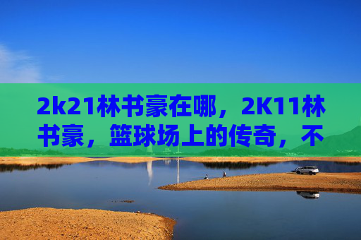 2k21林书豪在哪，2K11林书豪，篮球场上的传奇，不仅仅是得分机器