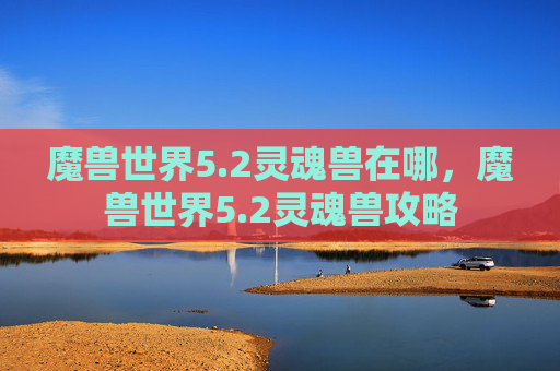 魔兽世界5.2灵魂兽在哪，魔兽世界5.2灵魂兽攻略