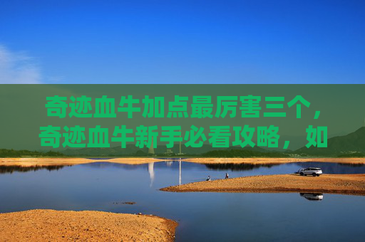 奇迹血牛加点最厉害三个,奇迹血牛新手必看攻略,如何成为游戏中的最强角色? 奇迹血牛加点最厉害三个,奇迹血牛新手必看攻略,如何成为游戏中的最强角色?