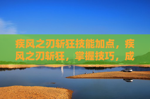 疾风之刃斩狂技能加点,疾风之刃斩狂,掌握技巧,成为游戏中的终极战士 疾风之刃斩狂技能加点,疾风之刃斩狂,掌握技巧,成为游戏中的终极战士