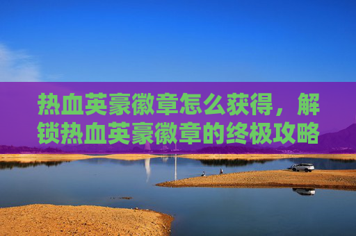 热血英豪徽章怎么获得，解锁热血英豪徽章的终极攻略