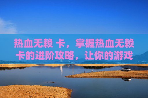 热血无赖 卡，掌握热血无赖卡的进阶攻略，让你的游戏之路更加顺畅