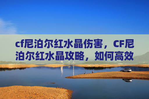 cf尼泊尔红水晶伤害，CF尼泊尔红水晶攻略，如何高效获取与使用