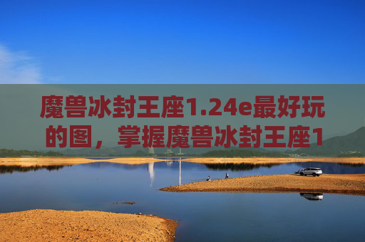 魔兽冰封王座1.24e最好玩的图，掌握魔兽冰封王座1.24e的进阶技巧，让你在艾泽拉斯大陆上更加游刃有余