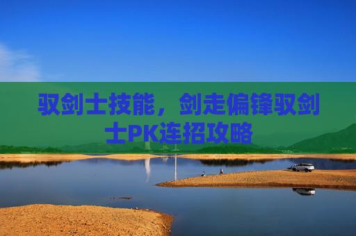 驭剑士技能，剑走偏锋驭剑士PK连招攻略