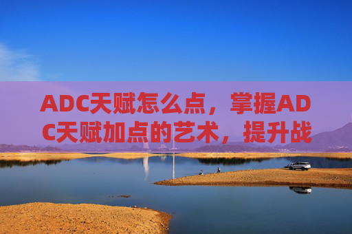 ADC天赋怎么点，掌握ADC天赋加点的艺术，提升战斗效率与策略深度