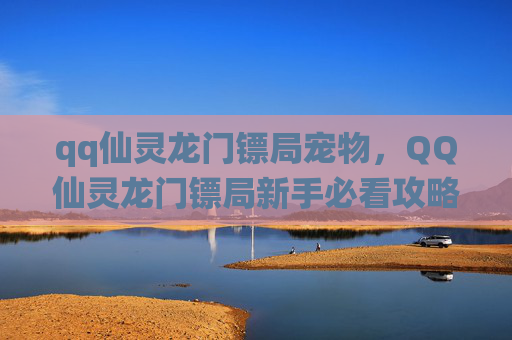 qq仙灵龙门镖局宠物,QQ仙灵龙门镖局新手必看攻略,让你快速成为高手! qq仙灵龙门镖局宠物,QQ仙灵龙门镖局新手必看攻略,让你快速成为高手!