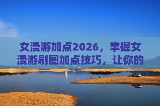 女漫游加点2026,掌握女漫游刷图加点技巧,让你的角色更加强大! 女漫游加点2026,掌握女漫游刷图加点技巧,让你的角色更加强大!