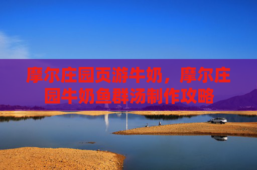 摩尔庄园页游牛奶,摩尔庄园牛奶鱼群汤制作攻略 摩尔庄园页游牛奶,摩尔庄园牛奶鱼群汤制作攻略