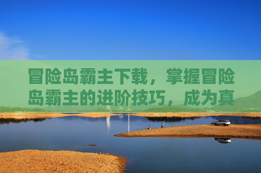 冒险岛霸主下载，掌握冒险岛霸主的进阶技巧，成为真正的游戏高手