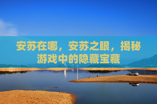 安苏在哪,安苏之眼,揭秘游戏中的隐藏宝藏 安苏在哪,安苏之眼,揭秘游戏中的隐藏宝藏