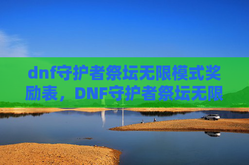 dnf守护者祭坛无限模式奖励表,DNF守护者祭坛无限模式攻略 dnf守护者祭坛无限模式奖励表,DNF守护者祭坛无限模式攻略