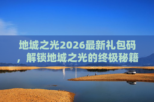 地城之光2026最新礼包码，解锁地城之光的终极秘籍，激活码攻略全解析