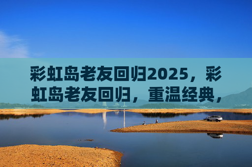 彩虹岛老友回归2025,彩虹岛老友回归,重温经典,携手再战 彩虹岛老友回归2025,彩虹岛老友回归,重温经典,携手再战