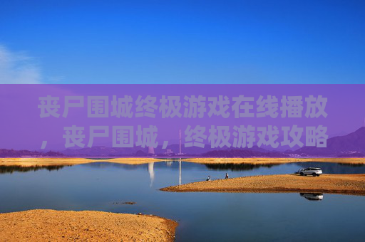 丧尸围城终极游戏在线播放，丧尸围城，终极游戏攻略全解析