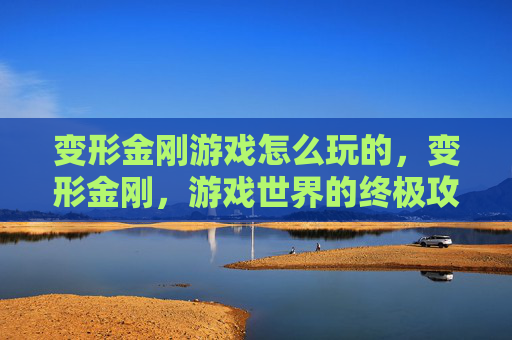 变形金刚游戏怎么玩的,变形金刚,游戏世界的终极攻略 变形金刚游戏怎么玩的,变形金刚,游戏世界的终极攻略