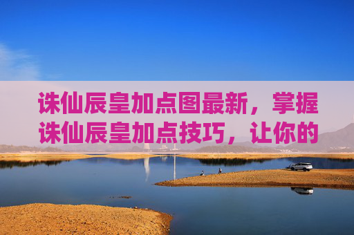 诛仙辰皇加点图最新,掌握诛仙辰皇加点技巧,让你的角色更加强大 诛仙辰皇加点图最新,掌握诛仙辰皇加点技巧,让你的角色更加强大