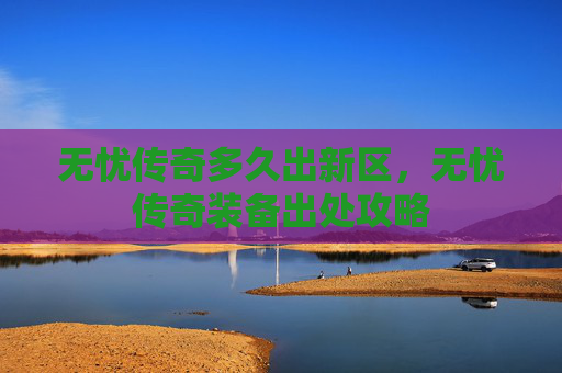 无忧传奇多久出新区,无忧传奇装备出处攻略 无忧传奇多久出新区,无忧传奇装备出处攻略