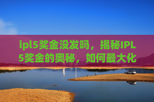 ipl5奖金没发吗,揭秘IPL5奖金的奥秘,如何最大化你的收益? ipl5奖金没发吗,揭秘IPL5奖金的奥秘,如何最大化你的收益?