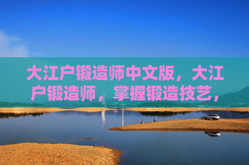 大江户锻造师中文版，大江户锻造师，掌握锻造技艺，打造独一无二的武器