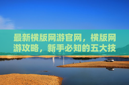 最新横版网游官网，横版网游攻略，新手必知的五大技巧