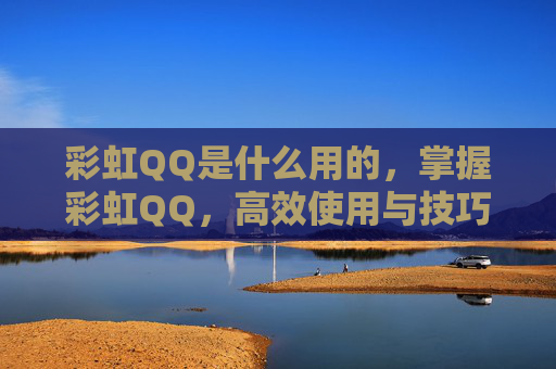 彩虹QQ是什么用的，掌握彩虹QQ，高效使用与技巧全攻略