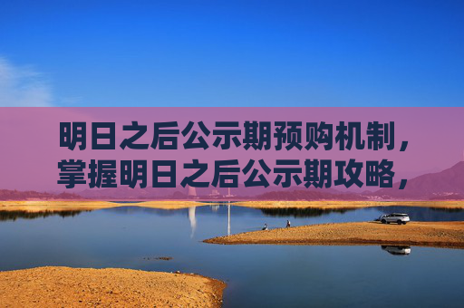 明日之后公示期预购机制，掌握明日之后公示期攻略，让你在生存游戏中游刃有余