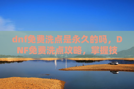 dnf免费洗点是永久的吗，DNF免费洗点攻略，掌握技巧，轻松提升角色实力