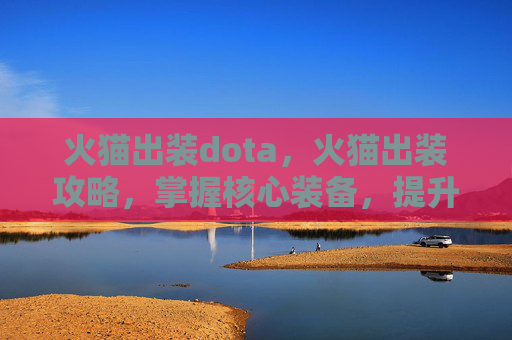 火猫出装dota，火猫出装攻略，掌握核心装备，提升战斗效率