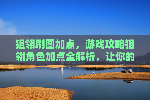 狙翎刷图加点,游戏攻略狙翎角色加点全解析,让你的角色更加强大! 狙翎刷图加点,游戏攻略狙翎角色加点全解析,让你的角色更加强大!