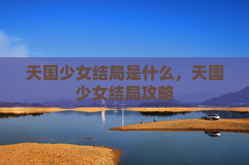 天国少女结局是什么,天国少女结局攻略 天国少女结局是什么,天国少女结局攻略