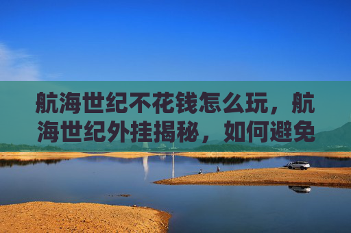 航海世纪不花钱怎么玩,航海世纪外挂揭秘,如何避免成为网络诈骗的受害者? 航海世纪不花钱怎么玩,航海世纪外挂揭秘,如何避免成为网络诈骗的受害者?