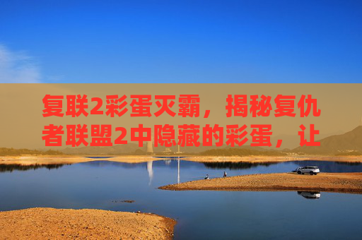 复联2彩蛋灭霸,揭秘复仇者联盟2中隐藏的彩蛋,让你成为真正的漫威粉丝! 复联2彩蛋灭霸,揭秘复仇者联盟2中隐藏的彩蛋,让你成为真正的漫威粉丝!
