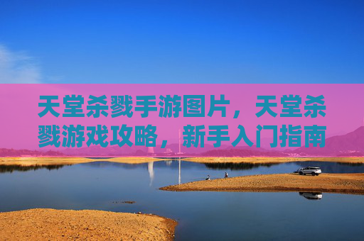 天堂杀戮手游图片,天堂杀戮游戏攻略,新手入门指南 天堂杀戮手游图片,天堂杀戮游戏攻略,新手入门指南