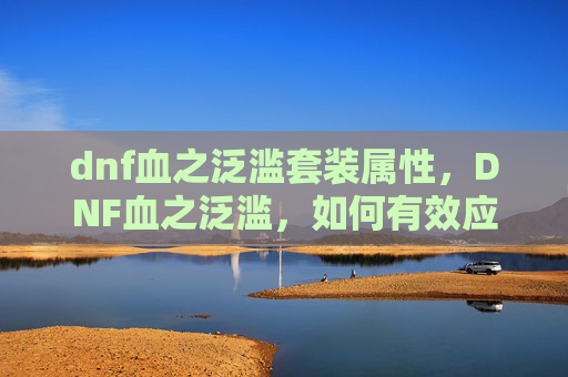 dnf血之泛滥套装属性，DNF血之泛滥，如何有效应对与策略
