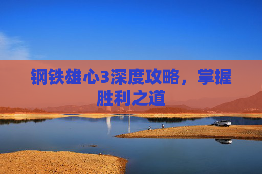 钢铁雄心3深度攻略，掌握胜利之道