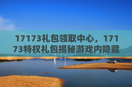 17173礼包领取中心,17173特权礼包揭秘游戏内隐藏福利,让你的游戏之旅更加精彩! 17173礼包领取中心,17173特权礼包揭秘游戏内隐藏福利,让你的游戏之旅更加精彩!
